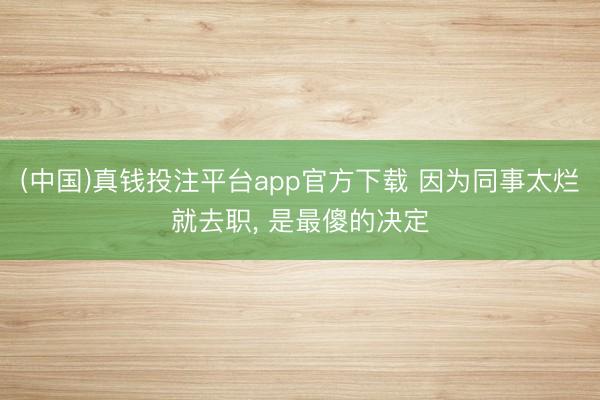 (中国)真钱投注平台app官方下载 因为同事太烂就去职, 是最傻的决定