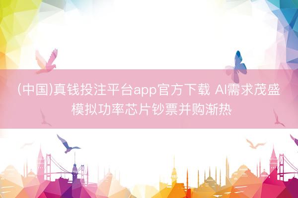 (中国)真钱投注平台app官方下载 AI需求茂盛 模拟功率芯片钞票并购渐热