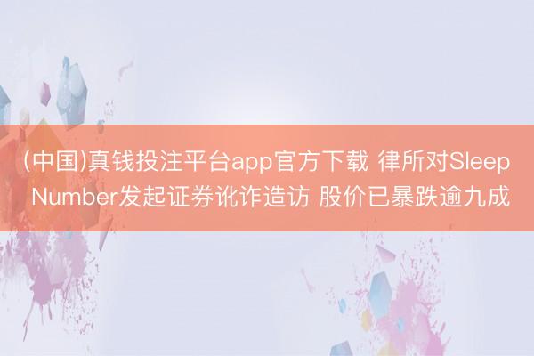 (中国)真钱投注平台app官方下载 律所对Sleep Number发起证券讹诈造访 股价已暴跌逾九成