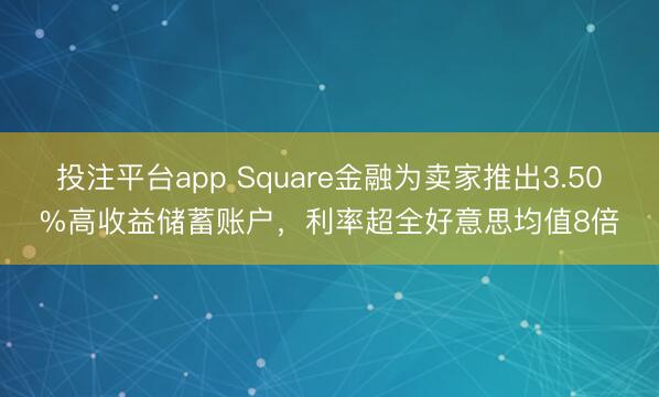 投注平台app Square金融为卖家推出3.50%高收益储蓄账户，利率超全好意思均值8倍