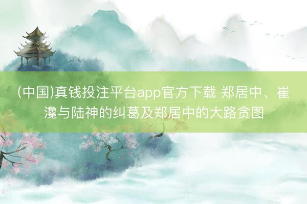 (中国)真钱投注平台app官方下载 郑居中、崔瀺与陆神的纠葛及郑居中的大路贪图