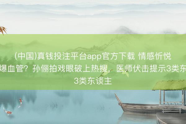 (中国)真钱投注平台app官方下载 情感忻悦真会爆血管?孙俪拍戏眼破上热搜,医师伏击提示3类东谈主