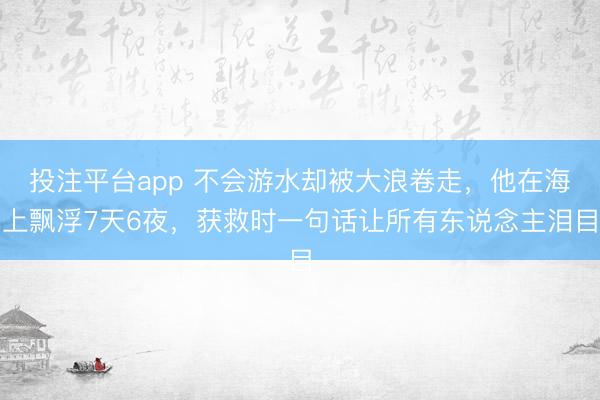 投注平台app 不会游水却被大浪卷走,他在海上飘浮7天6夜,获救时一句话让所有东说念主泪目
