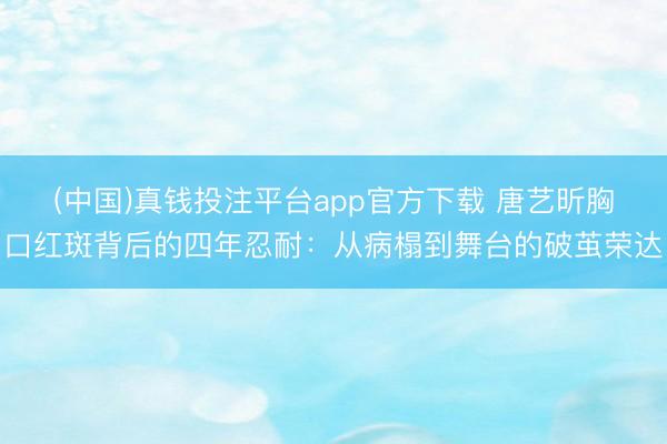 (中国)真钱投注平台app官方下载 唐艺昕胸口红斑背后的四年忍耐：从病榻到舞台的破茧荣达
