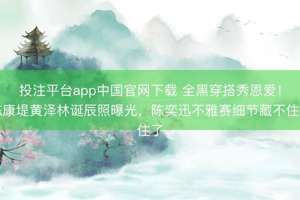 投注平台app中国官网下载 全黑穿搭秀恩爱！陈康堤黄泽林诞辰照曝光，陈奕迅不雅赛细节藏不住了