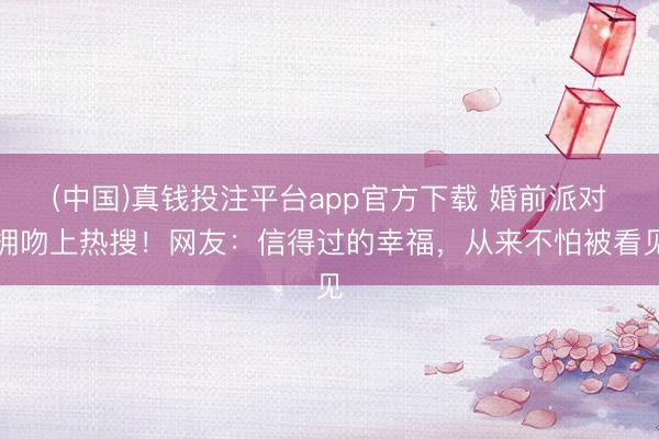(中国)真钱投注平台app官方下载 婚前派对拥吻上热搜!网友:信得过的幸福,从来不怕被看见