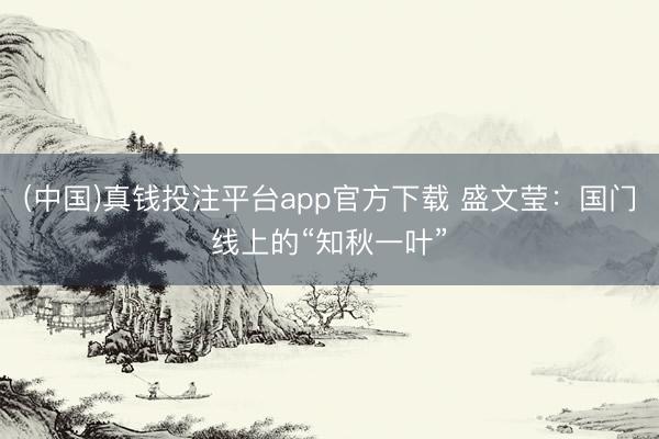 (中国)真钱投注平台app官方下载 盛文莹:国门线上的“知秋一叶”