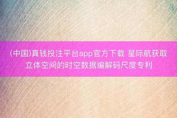 (中国)真钱投注平台app官方下载 星际航获取立体空间的时空数据编解码尺度专利