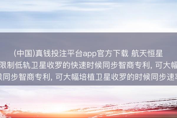 (中国)真钱投注平台app官方下载 航天恒星苦求基于仿生算法的大限制低轨卫星收罗的快速时候同步智商专利， 可大幅培植卫星收罗的时候同步速率