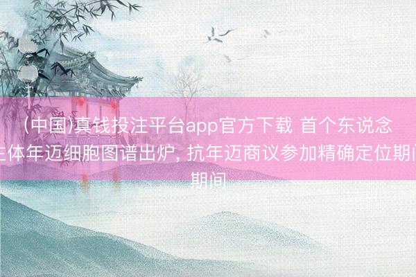 (中国)真钱投注平台app官方下载 首个东说念主体年迈细胞图谱出炉， 抗年迈商议参加精确定位期间