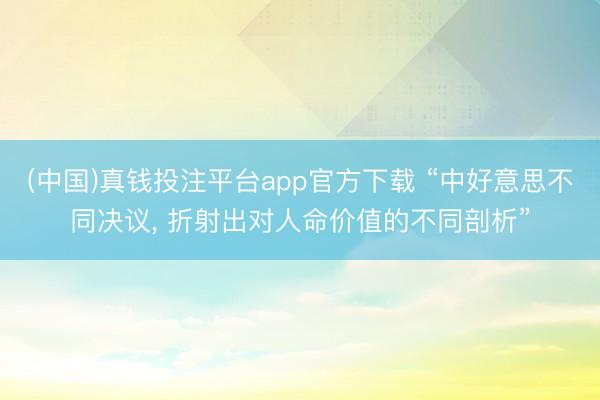 (中国)真钱投注平台app官方下载 “中好意思不同决议， 折射出对人命价值的不同剖析”