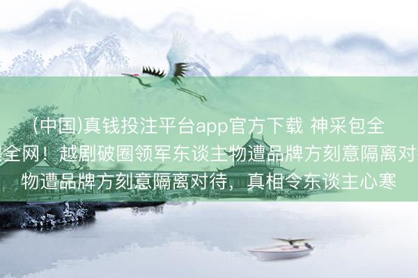(中国)真钱投注平台app官方下载 神采包全程装扮陈丽君面部引爆全网！越剧破圈领军东谈主物遭品牌方刻意隔离对待，真相令东谈主心寒