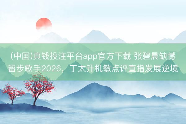(中国)真钱投注平台app官方下载 张碧晨缺憾留步歌手2026，丁太升机敏点评直指发展逆境