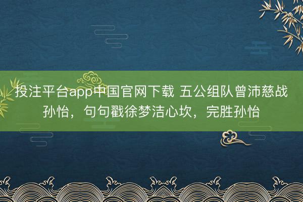 投注平台app中国官网下载 五公组队曾沛慈战孙怡,句句戳徐梦洁心坎,完胜孙怡