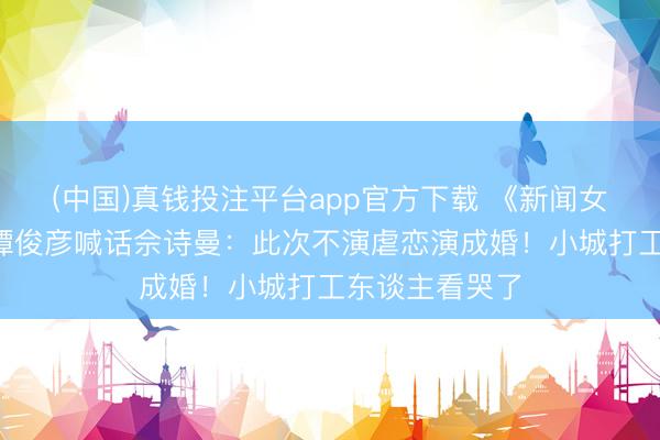 (中国)真钱投注平台app官方下载 《新闻女王3》开拍!谭俊彦喊话佘诗曼:此次不演虐恋演成婚!小城打工东谈主看哭了