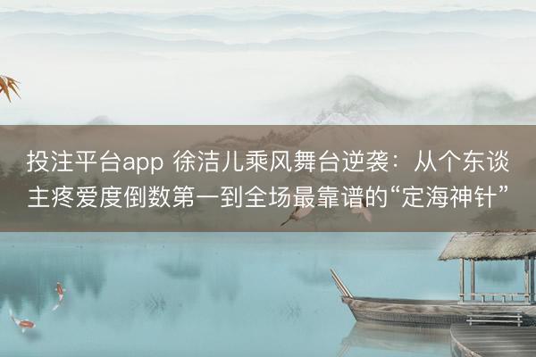 投注平台app 徐洁儿乘风舞台逆袭：从个东谈主疼爱度倒数第一到全场最靠谱的“定海神针”