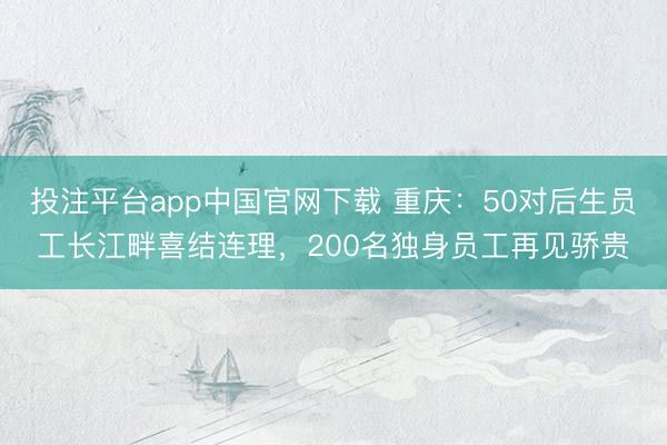 投注平台app中国官网下载 重庆：50对后生员工长江畔喜结连理，200名独身员工再见骄贵
