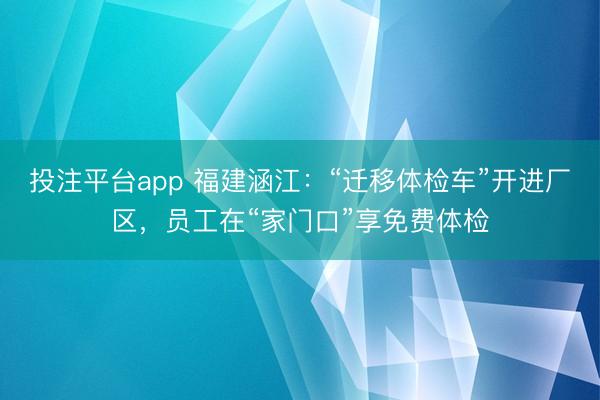 投注平台app 福建涵江:“迁移体检车”开进厂区,员工在“家门口”享免费体检