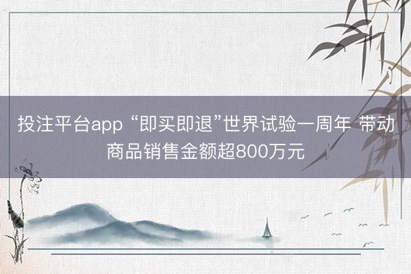 投注平台app “即买即退”世界试验一周年 带动商品销售金额超800万元