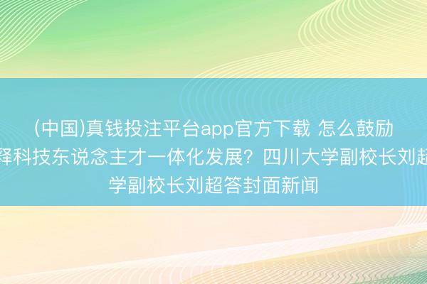 (中国)真钱投注平台app官方下载 怎么鼓励航天畛域评释科技东说念主才一体化发展?四川大学副校长刘超答封面新闻