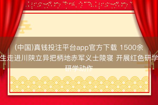 (中国)真钱投注平台app官方下载 1500余名师生走进川陕立异把柄地赤军义士陵寝 开展红色研学动作
