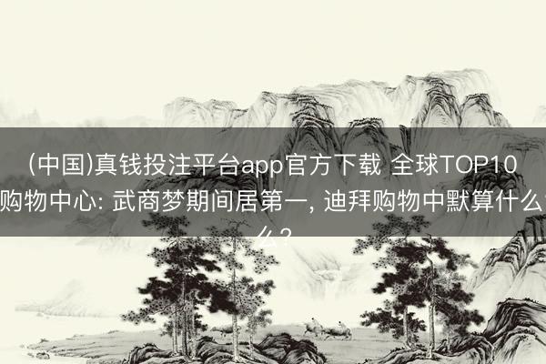 (中国)真钱投注平台app官方下载 全球TOP10 购物中心: 武商梦期间居第一， 迪拜购物中默算什么?