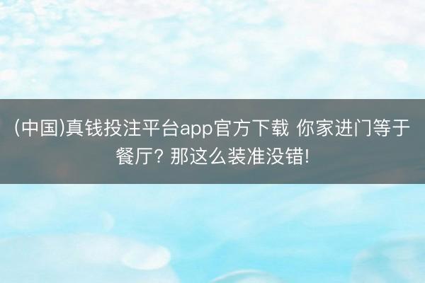 (中国)真钱投注平台app官方下载 你家进门等于餐厅? 那这么装准没错!