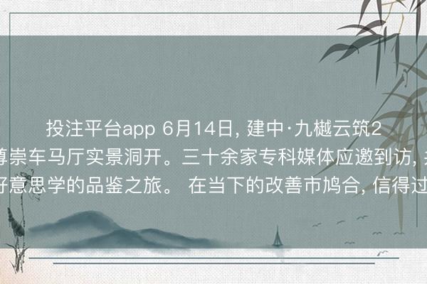 投注平台app 6月14日， 建中·九樾云筑216㎡云颂工法样板间暨尊崇车马厅实景洞开。三十余家专科媒体应邀到访， 共赴一场对于匠心与好意思学的品鉴之旅。 在当下的改善市鸠合， 信得过勇于把“看不见的工程”裕如透明化呈现的款式