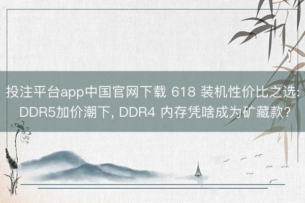 投注平台app中国官网下载 618 装机性价比之选: DDR5加价潮下， DDR4 内存凭啥成为矿藏款?