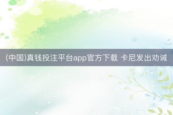 (中国)真钱投注平台app官方下载 卡尼发出劝诫