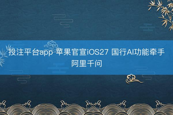 投注平台app 苹果官宣iOS27 国行AI功能牵手阿里千问