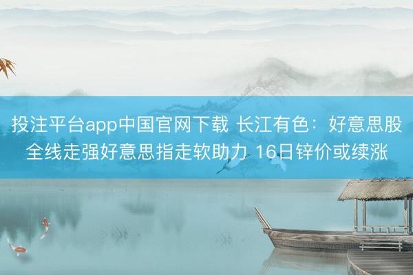 投注平台app中国官网下载 长江有色：好意思股全线走强好意思指走软助力 16日锌价或续涨