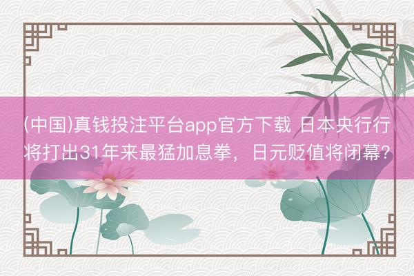 (中国)真钱投注平台app官方下载 日本央行行将打出31年来最猛加息拳，日元贬值将闭幕？