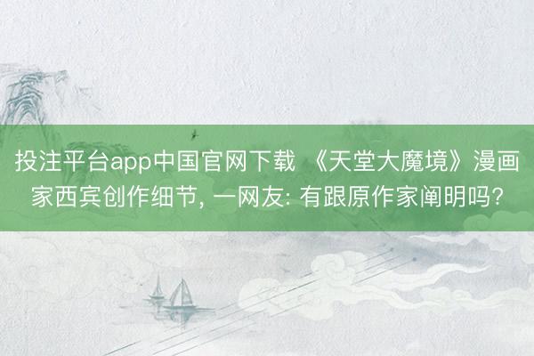 投注平台app中国官网下载 《天堂大魔境》漫画家西宾创作细节， 一网友: 有跟原作家阐明吗?