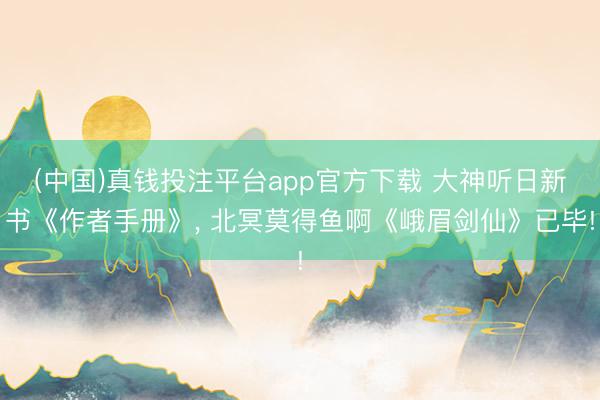 (中国)真钱投注平台app官方下载 大神听日新书《作者手册》， 北冥莫得鱼啊《峨眉剑仙》已毕!