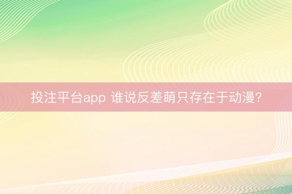 投注平台app 谁说反差萌只存在于动漫?