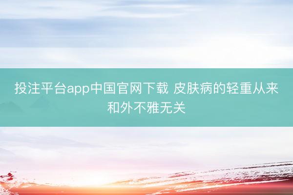 投注平台app中国官网下载 皮肤病的轻重从来和外不雅无关
