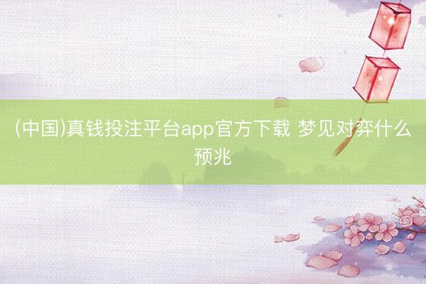 (中国)真钱投注平台app官方下载 梦见对弈什么预兆