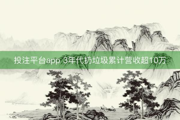 投注平台app 3年代扔垃圾累计营收超10万