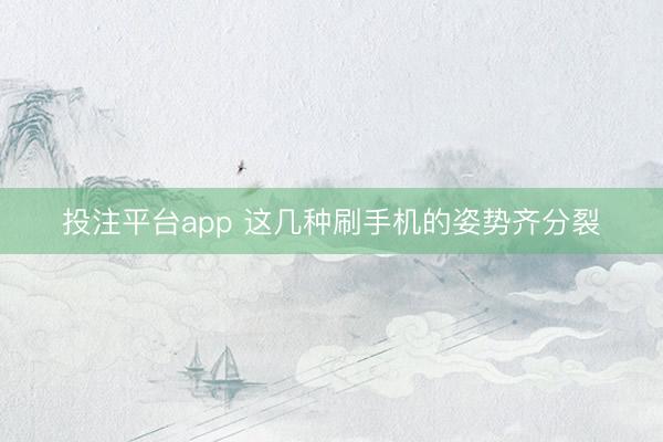 投注平台app 这几种刷手机的姿势齐分裂