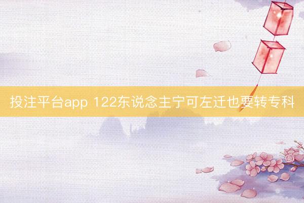 投注平台app 122东说念主宁可左迁也要转专科