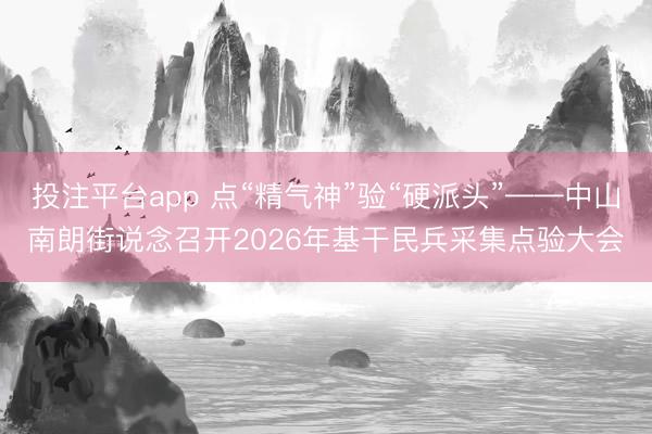 投注平台app 点“精气神”验“硬派头”——中山南朗街说念召开2026年基干民兵采集点验大会