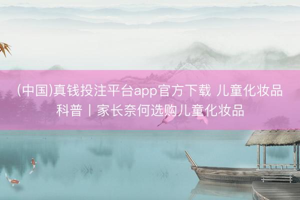 (中国)真钱投注平台app官方下载 儿童化妆品科普丨家长奈何选购儿童化妆品