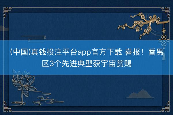 (中国)真钱投注平台app官方下载 喜报！番禺区3个先进典型获宇宙赏赐