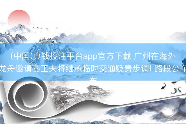(中国)真钱投注平台app官方下载 广州在海外龙舟邀请赛工夫将继承临时交通贬责步调! 路段公布