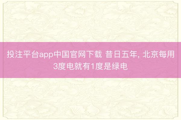 投注平台app中国官网下载 昔日五年， 北京每用3度电就有1度是绿电
