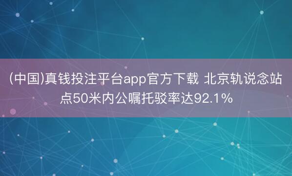 (中国)真钱投注平台app官方下载 北京轨说念站点50米内公嘱托驳率达92.1%