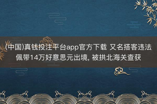 (中国)真钱投注平台app官方下载 又名搭客违法佩带14万好意思元出境， 被拱北海关查获