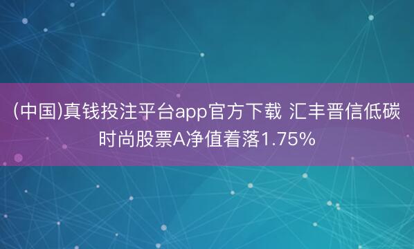 (中国)真钱投注平台app官方下载 汇丰晋信低碳时尚股票A净值着落1.75%