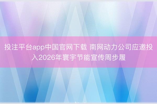 投注平台app中国官网下载 南网动力公司应邀投入2026年寰宇节能宣传周步履